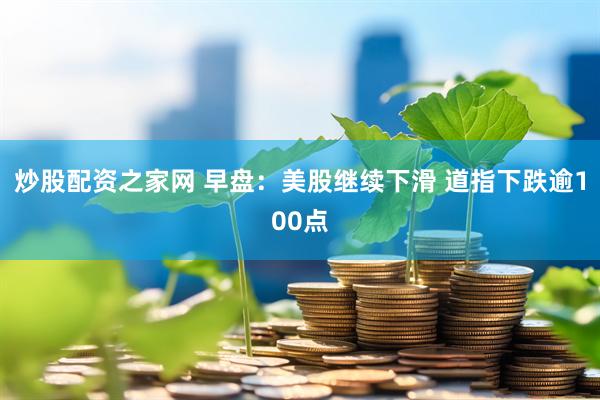 炒股配资之家网 早盘：美股继续下滑 道指下跌逾100点