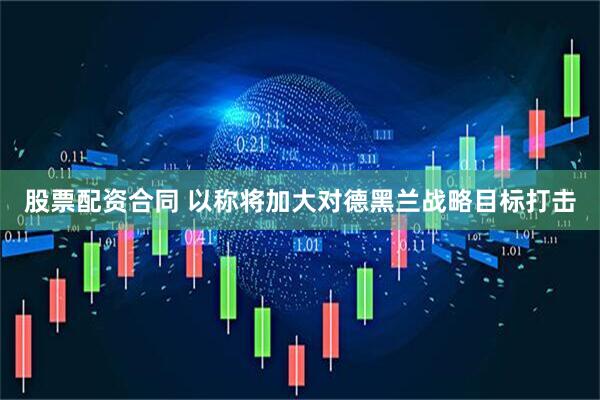股票配资合同 以称将加大对德黑兰战略目标打击