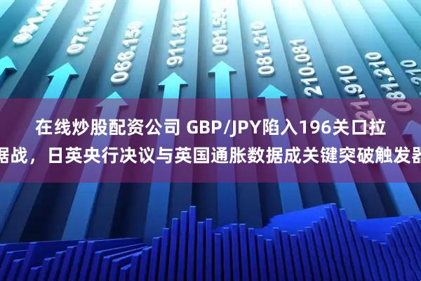 在线炒股配资公司 GBP/JPY陷入196关口拉锯战，日英央行决议与英国通胀数据成关键突破触发器