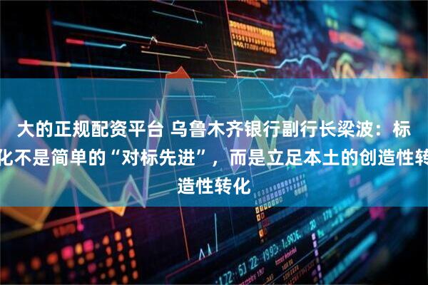 大的正规配资平台 乌鲁木齐银行副行长梁波：标准化不是简单的“对标先进”，而是立足本土的创造性转化