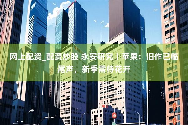 网上配资_配资炒股 永安研究丨苹果：旧作已临尾声，新季需待花开