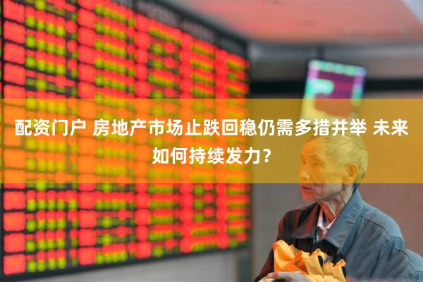 配资门户 房地产市场止跌回稳仍需多措并举 未来如何持续发力？