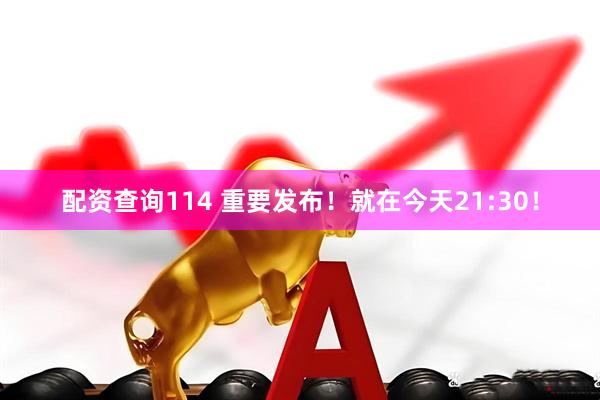 配资查询114 重要发布！就在今天21:30！