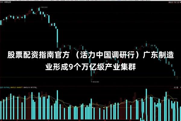 股票配资指南官方 （活力中国调研行）广东制造业形成9个万亿级产业集群