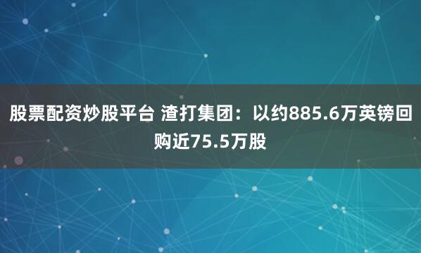 股票配资炒股平台 渣打集团：以约885.6万英镑回购近75.5万股