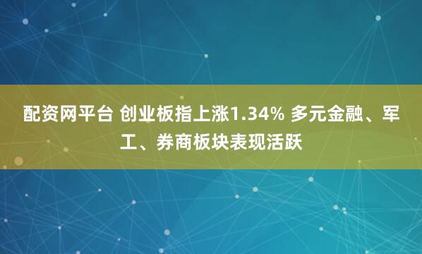 配资网平台 创业板指上涨1.34% 多元金融、军工、券商板块表现活跃