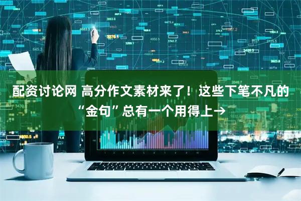 配资讨论网 高分作文素材来了！这些下笔不凡的“金句”总有一个用得上→