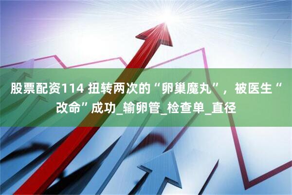 股票配资114 扭转两次的“卵巢魔丸”，被医生“改命”成功_输卵管_检查单_直径