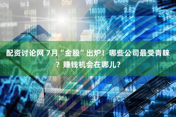 配资讨论网 7月“金股”出炉！哪些公司最受青睐？赚钱机会在哪儿？