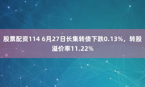 股票配资114 6月27日长集转债下跌0.13%，转股溢价率11.22%