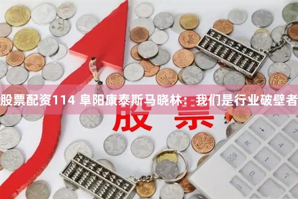 股票配资114 阜阳康泰斯马晓林：我们是行业破壁者