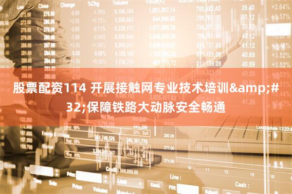 股票配资114 开展接触网专业技术培训&#32;保障铁路大动脉安全畅通