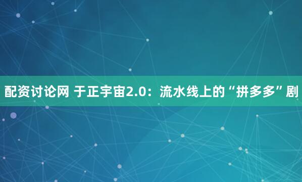 配资讨论网 于正宇宙2.0：流水线上的“拼多多”剧