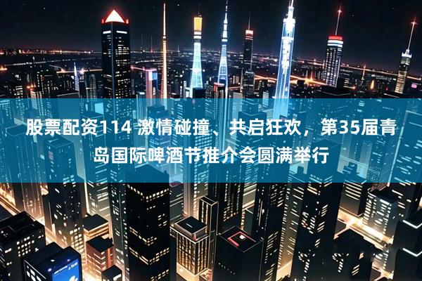 股票配资114 激情碰撞、共启狂欢，第35届青岛国际啤酒节推介会圆满举行