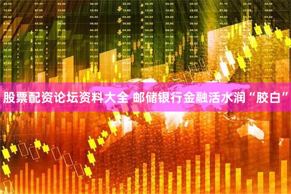 股票配资论坛资料大全 邮储银行金融活水润“胶白”
