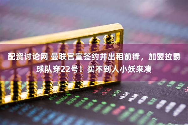 配资讨论网 曼联官宣签约并出租前锋，加盟拉爵球队穿22号！买不到人小妖来凑