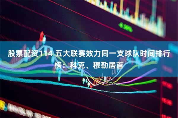 股票配资114 五大联赛效力同一支球队时间排行榜：科克、穆勒居首