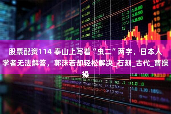 股票配资114 泰山上写着“虫二”两字，日本人学者无法解答，郭沫若却轻松解决_石刻_古代_曹操