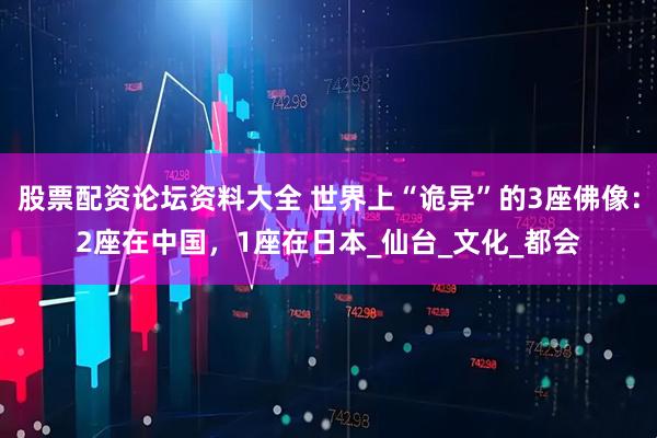 股票配资论坛资料大全 世界上“诡异”的3座佛像：2座在中国，1座在日本_仙台_文化_都会