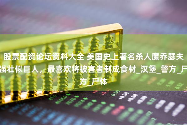 股票配资论坛资料大全 美国史上著名杀人魔乔瑟夫，强壮似巨人，最喜欢将被害者制成食材_汉堡_警方_尸体