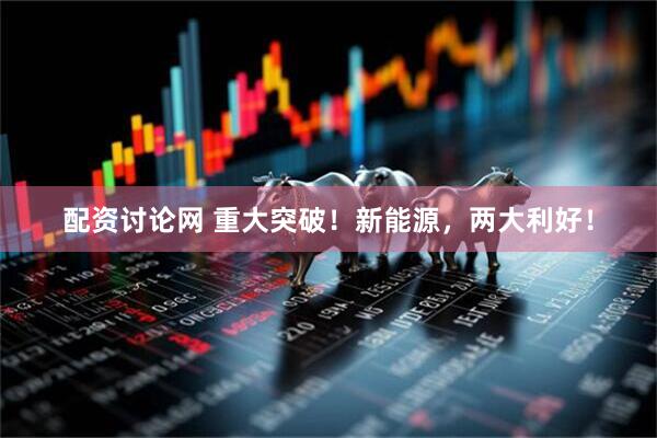 配资讨论网 重大突破！新能源，两大利好！