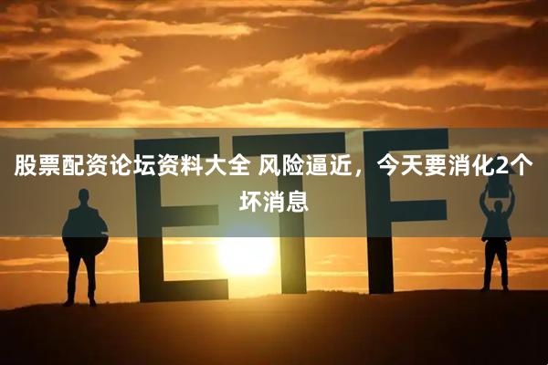 股票配资论坛资料大全 风险逼近，今天要消化2个坏消息