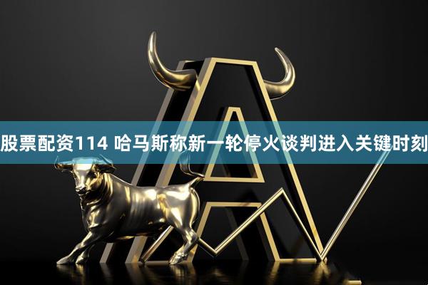 股票配资114 哈马斯称新一轮停火谈判进入关键时刻
