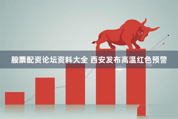 股票配资论坛资料大全 西安发布高温红色预警