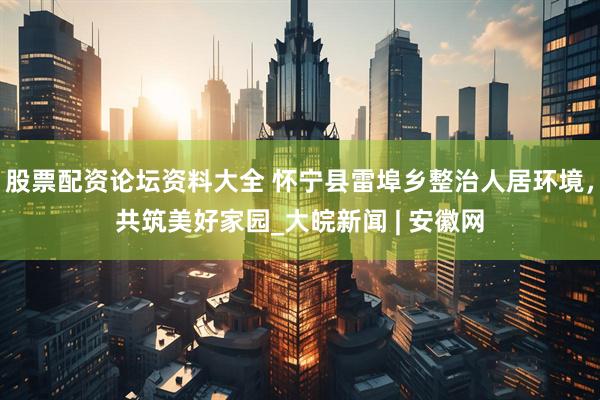 股票配资论坛资料大全 怀宁县雷埠乡整治人居环境，共筑美好家园_大皖新闻 | 安徽网