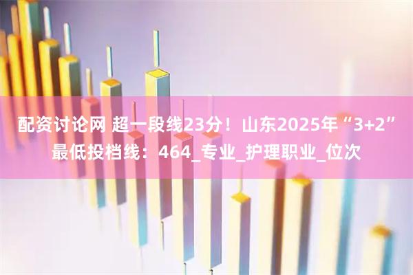 配资讨论网 超一段线23分！山东2025年“3+2”最低投档线：464_专业_护理职业_位次