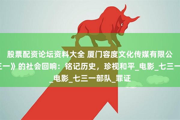股票配资论坛资料大全 厦门容度文化传媒有限公司：《七三一》的社会回响：铭记历史，珍视和平_电影_七三一部队_罪证