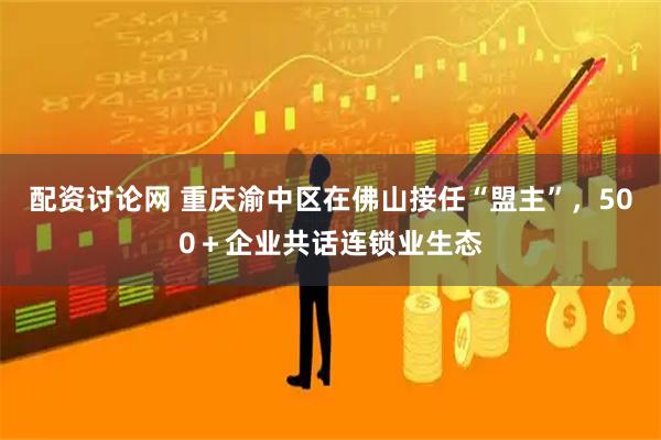 配资讨论网 重庆渝中区在佛山接任“盟主”，500＋企业共话连锁业生态