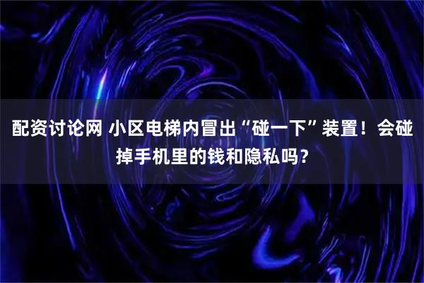 配资讨论网 小区电梯内冒出“碰一下”装置！会碰掉手机里的钱和隐私吗？