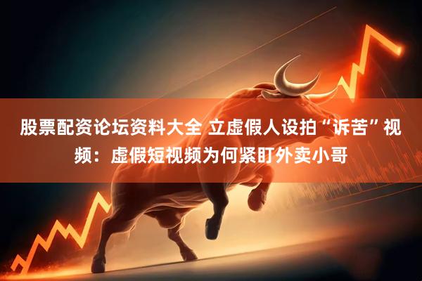 股票配资论坛资料大全 立虚假人设拍“诉苦”视频：虚假短视频为何紧盯外卖小哥