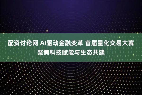 配资讨论网 AI驱动金融变革 首届量化交易大赛聚焦科技赋能与生态共建