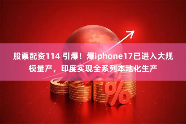 股票配资114 引爆！爆iphone17已进入大规模量产，印度实现全系列本地化生产