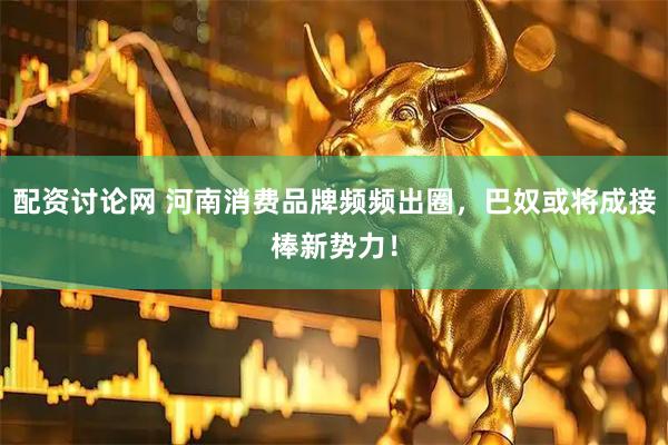 配资讨论网 河南消费品牌频频出圈，巴奴或将成接棒新势力！