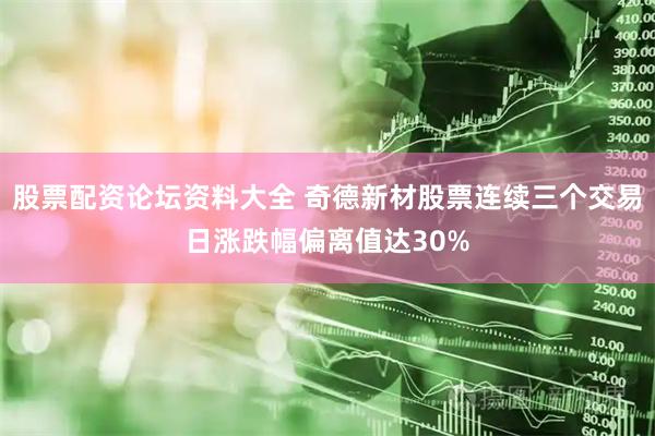 股票配资论坛资料大全 奇德新材股票连续三个交易日涨跌幅偏离值达30%