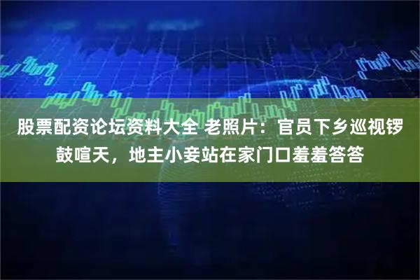 股票配资论坛资料大全 老照片：官员下乡巡视锣鼓喧天，地主小妾站在家门口羞羞答答
