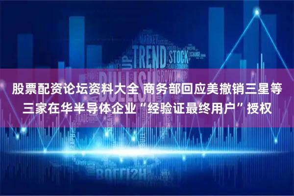 股票配资论坛资料大全 商务部回应美撤销三星等三家在华半导体企业“经验证最终用户”授权