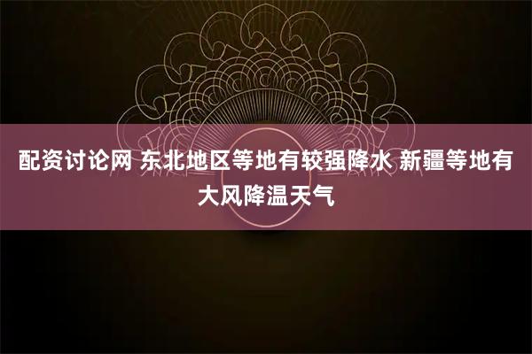 配资讨论网 东北地区等地有较强降水 新疆等地有大风降温天气