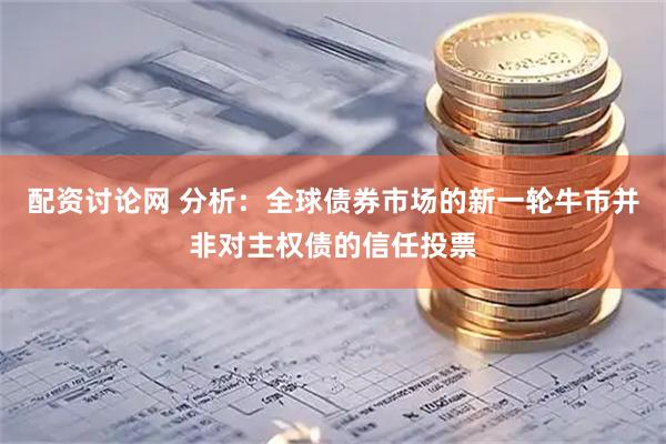 配资讨论网 分析：全球债券市场的新一轮牛市并非对主权债的信任投票