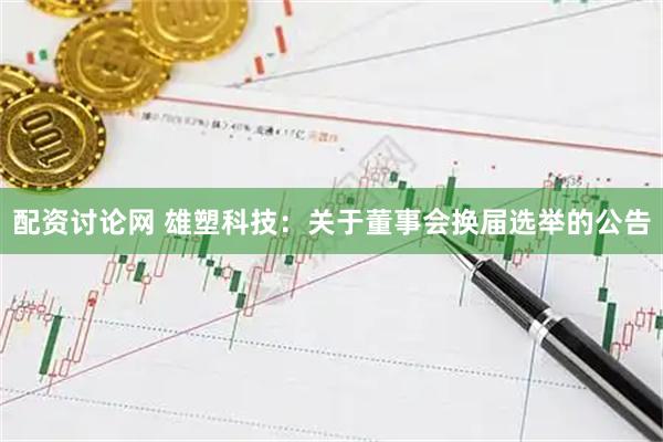 配资讨论网 雄塑科技：关于董事会换届选举的公告