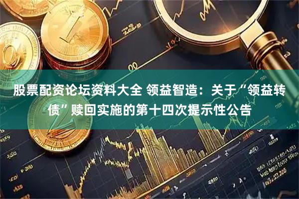 股票配资论坛资料大全 领益智造：关于“领益转债”赎回实施的第十四次提示性公告