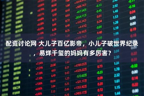 配资讨论网 大儿子百亿影帝，小儿子破世界纪录，易烊千玺的妈妈有多厉害？