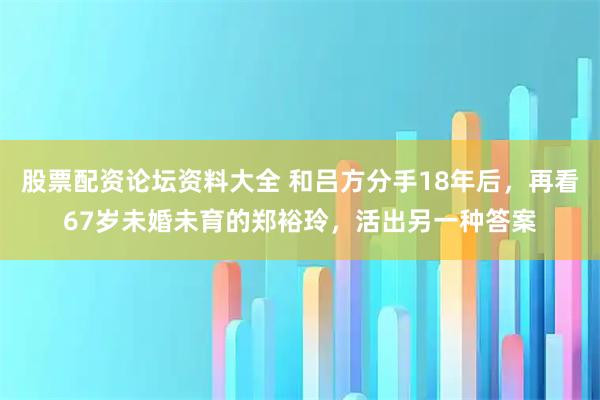 股票配资论坛资料大全 和吕方分手18年后，再看67岁未婚未育的郑裕玲，活出另一种答案