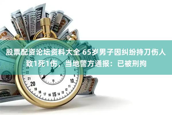 股票配资论坛资料大全 65岁男子因纠纷持刀伤人致1死1伤，当地警方通报：已被刑拘