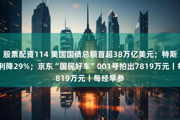 股票配资114 美国国债总额首超38万亿美元;特斯拉Q3净利降29%;京东“国民好车”001号拍出7819万元丨每经早参