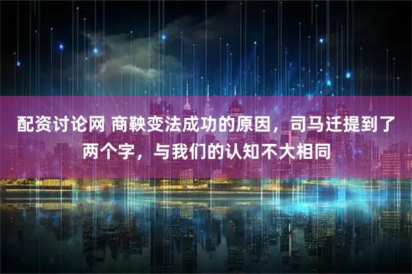配资讨论网 商鞅变法成功的原因,司马迁提到了两个字,与我们的认知不大相同