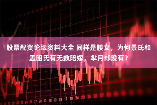 股票配资论坛资料大全 同样是媵女,为何景氏和孟昭氏有无数陪嫁,芈月却没有?